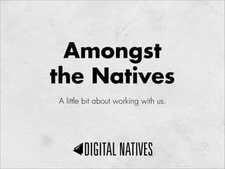 Amongst
the Natives
A little bit about working with us.
 