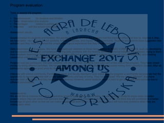Program evaluation
Tools to assess the program:
● Questionnaires for students and families
● Daily observation and analysis
● Percentages related to participation
● Interview with the school community
Assessment results:
Questionnaires for students and families. We wanted to know whether the program had the intended effect and how to improve it. Also,
we have taken into account school opinions, further influences, and impact in the community. Students and parents have suggested new
activities and they have mentioned the program as a good experience that they would repeat.
Daily observations and analysis. We have paid particular attention to those items related to BASIC COMPETENCES, such as, developing
oral conversations (linguistic competence), solving daily problems with the hosting families (personal initiative competence), trying to learn
from mistakes (learning to learn competence), sharing different experiences and cultures (social and civic competence), and creating
cooperative online projects (digital competence).
Program cost per participant. We were satisfied with the final cost. Students have paid part of the cost of the program. They have raised
money by doing different activities. We have also reciveb some money from the school and some money from Laracha´s Council. After all,
participants agree in the good price for the programme.
Interview with school community. Families, students and faculty members have stated that the program is worthwhile because we had the
opportunity to become familiar with a new culture, country and way of living. They have realized “We are not so different”, they have
reduced their prejudices, and they have gained tolerance. However, some students found it hard to get along with their partners due to
different personalities.
Improvements:
We would like to improve the online cooperative projects by focusing on oral tasks. We will have our students share video recorded
projects where they can show their partners their personality, their interests, and their way of life. We think this will contribute to a better
knowledge of each other so that we can make couples that work better. As a result the project will have less problems when they are
visiting each other.
 