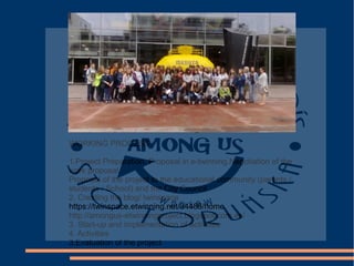 WORKING PROCESS
1.Project Preparation. Proposal in e-twinning.Negotiation of the
work proposal.
Proposal of the project to the educational community (parents /
students / School) and the City Council
2. Creating the blog/ twinspace
http://amongus-etwinningproject.blogspot.com.es/
3. Start-up and implementation of activities
4. Activities
3.Evaluation of the project
https://twinspace.etwinning.net/34486/home
 