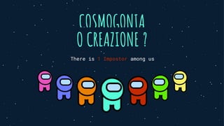 COSMOGONIA
O CREAZIONE ?
There is 1 Impostor among us
 