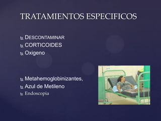  DESCONTAMINAR
 CORTICOIDES
 Oxigeno
 Metahemoglobinizantes,
 Azul de Metileno
 Endoscopia
TRATAMIENTOS ESPECIFICOS
 