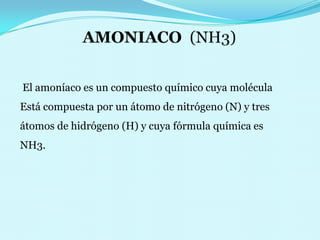 AMONIACO  (NH3)  El amoníaco es un compuesto químico cuya molécula                     Está compuesta por un átomo de nitrógeno (N) y tres     átomos de hidrógeno (H) y cuya fórmula química es NH3. 