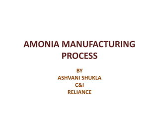 AMONIA MANUFACTURING
PROCESS
BY
ASHVANI SHUKLA
C&I
RELIANCE
 