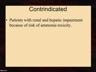Contrindicated
• Patients with renal and hepatic impairment
because of risk of ammonia toxicity.
 