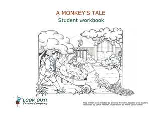 LOOK OUT!
Theatre Company Play written and directed by Serena Worsdell, teacher and student
resources by Chloe Pettifar, illustrations by Maria Casas i Mira.
Student workbook
A MONKEY’S TALE
 