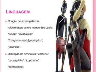 LinguagemCriação de novas palavras relacionadas com o mundo dos Lupis: “lupilar”, “jacalupizar”, “[comportamento] jacalúpico”, “jacarejar”.Utilização do diminutivo: “cedinho”, “Jacalupinho”, “Lupizinho”, “cambutinha”.