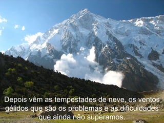 Depois vêm as tempestades de neve, os ventos gélidos que são os problemas e as dificuldades que ainda não superamos. 