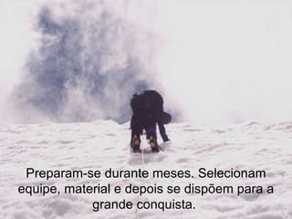 Preparam-se durante meses. Selecionam equipe, material e depois se dispõem para a grande conquista.  