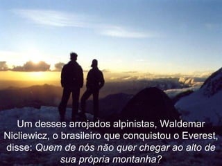 Um desses arrojados alpinistas, Waldemar Nicliewicz, o brasileiro que conquistou o Everest, disse:  Quem de nós não quer chegar ao alto de sua própria montanha? 