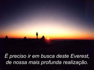 É preciso ir em busca deste Everest, de nossa mais profunda realização. 