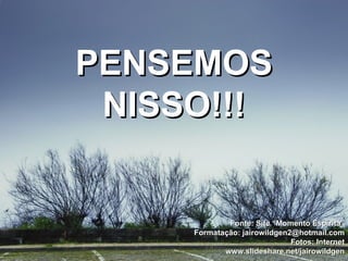 Fonte: Site “Momento Espírita” Formatação: jairowildgen2@hotmail.com Fotos: Internet www.slideshare.net/jairowildgen PENSEMOS NISSO!!! 