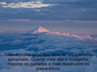 Todo alpinista sabe que deve ter equipamento apropriado. Quanto mais alta a montanha, maiores os cuidados e mais detalhados os preparativos. 