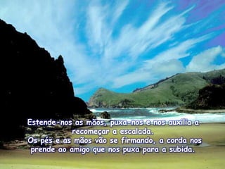 Estende-nos as mãos, puxa-nos e nosauxilia a recomeçar a escalada.  Ospés e as mãosvão se firmando, a cordanosprendeao amigo quenospuxapara a subida. 