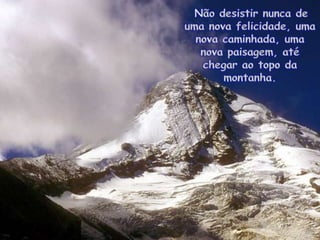  Nãodesistirnunca de uma nova felicidade, uma nova caminhada, uma nova paisagem, atéchegaraotopo da montanha. 