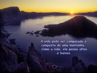 A vidapodesercomparada à conquista de umamontanha.  Como a vida, elapossui altos e baixos.  