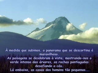 À medidaquesubimos, o panorama que se descortina é maravilhoso. As paisagens se desdobram à vista, mostrando-nos o verdeintenso das árvores, as rochaspontiagudasdesafiando o céu.  Láembaixo, as casas dos homenstãopequenas... 