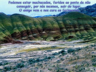  Podemosestarmachucados, feridosaoponto de nãoconseguir, pornósmesmos, sair do lugar.  O amigo vem e noscuraosferimentos.  