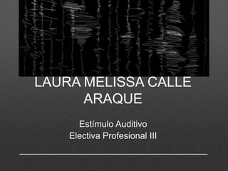 LAURA MELISSA CALLE ARAQUE
Estímulo Auditivo
Electiva Profesional III

 