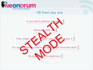 PR from day one If you don’t position yourself… Someone else will They might not get it right, you might not like it It’s your chance to inform, to get it right from the start Re-positioning is expensive STEALTH MODE 