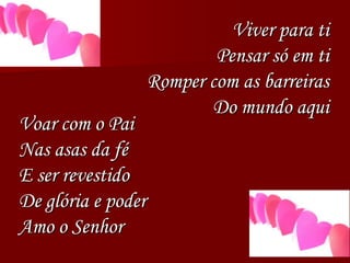 Viver para ti
Pensar só em ti
Romper com as barreiras
Do mundo aqui
Voar com o Pai
Nas asas da fé
E ser revestido
De glória e poder
Amo o Senhor
 