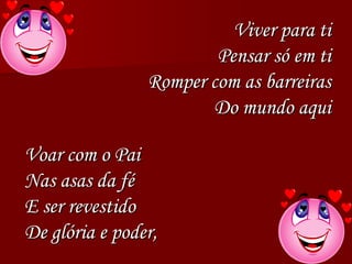 Viver para ti
Pensar só em ti
Romper com as barreiras
Do mundo aqui
Voar com o Pai
Nas asas da fé
E ser revestido
De glória e poder,
 