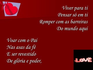 Viver para ti
Pensar só em ti
Romper com as barreiras
Do mundo aqui
Voar com o Pai
Nas asas da fé
E ser revestido
De glória e poder,
 