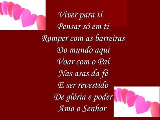 Viver para ti Pensar só em ti Romper com as barreiras Do mundo aqui Voar com o Pai Nas asas da fé E ser revestido De glória e poder Amo o Senhor  