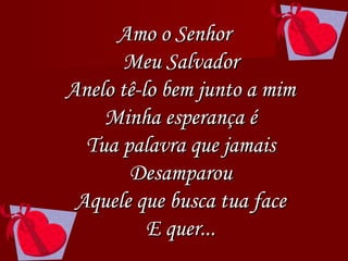 Amo o Senhor Meu Salvador Anelo tê-lo bem junto a mim Minha esperança é Tua palavra que jamais Desamparou Aquele que busca tua face E quer... 