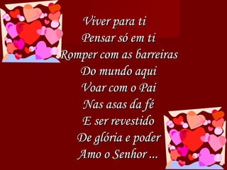 Viver para ti Pensar só em ti Romper com as barreiras Do mundo aqui Voar com o Pai Nas asas da fé E ser revestido De glória e poder Amo o Senhor ... 