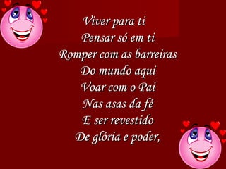 Viver para ti Pensar só em ti Romper com as barreiras Do mundo aqui Voar com o Pai Nas asas da fé E ser revestido De glória e poder, 