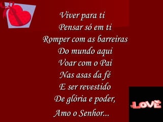 Viver para ti Pensar só em ti Romper com as barreiras Do mundo aqui Voar com o Pai Nas asas da fé E ser revestido De glória e poder, Amo o Senhor... 