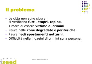 Il problema Le città non sono sicure: si verificano  furti ,  stupri ,  rapine . Timore di essere  vittime di crimini . Paura nelle  zone degradate  e  periferiche . Paura negli  spostamenti notturni . Difficoltà nelle indagini di crimini sulla persona. 