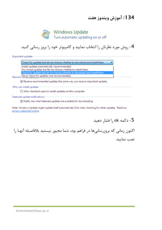 134/‫ﻫﻔﺖ‬ ‫وﻳﻨﺪوز‬ ‫آﻣﻮزش‬
Arminimani@aut.ac.ir
4-‫روش‬‫ﻛﻨﻴﺪ‬ ‫رﺳﺎﻧﻲ‬ ‫ﺑﺮوز‬ ‫را‬ ‫ﺧﻮد‬ ‫ﻛﺎﻣﭙﻴﻮﺗﺮ‬ ‫و‬ ‫ﻧﻤﺎﻳﻴﺪ‬ ‫اﻧﺘﺨﺎب‬ ‫را‬ ‫ﻧﻈﺮﺗﺎن‬ ‫ﻣﻮرد‬.
5-‫دﻛﻤﻪ‬ok‫دﻫﻴﺪ‬ ‫ﻓﺸﺎر‬ ‫را‬.
‫ﺑﺮوزرﺳﺎﻧﻲ‬ ‫ﻛﻪ‬ ‫زﻣﺎﻧﻲ‬ ‫اﻛﻨﻮن‬‫ﻫﺎ‬‫را‬ ‫آﻧﻬـﺎ‬ ‫ﺑﻼﻓﺎﺻـﻠﻪ‬ ‫ﻧﻴﺴﺘﻴﺪ‬ ‫ﻣﺠﺒﻮر‬ ‫ﺷﻤﺎ‬ ،‫ﺑﻮد‬ ‫ﻓﺮاﻫﻢ‬ ‫در‬
‫ﻧﻤﺎﻳﻴﺪ‬ ‫ﻧﺼﺐ‬.
 