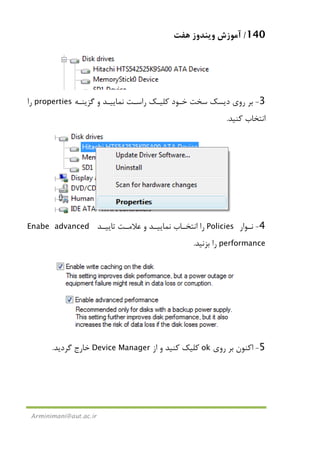 140/‫ﻫﻔﺖ‬ ‫وﻳﻨﺪوز‬ ‫آﻣﻮزش‬
Arminimani@aut.ac.ir
3-‫ﮔﺰﻳﻨـﻪ‬ ‫و‬ ‫ﻧﻤﺎﻳﻴـﺪ‬ ‫راﺳـﺖ‬ ‫ﻛﻠﻴـﻚ‬ ‫ﺧـﻮد‬ ‫ﺳﺨﺖ‬ ‫دﻳﺴﻚ‬ ‫روي‬ ‫ﺑﺮ‬properties‫را‬
‫ﻛﻨﻴﺪ‬ ‫اﻧﺘﺨﺎب‬.
4-‫ـﻮار‬‫ـ‬‫ﻧ‬Policies‫ـﺪ‬‫ـ‬‫ﺗﺎﻳﻴ‬ ‫ـﺖ‬‫ـ‬‫ﻋﻼﻣ‬ ‫و‬ ‫ـﺪ‬‫ـ‬‫ﻧﻤﺎﻳﻴ‬ ‫ـﺎب‬‫ـ‬‫اﻧﺘﺨ‬ ‫را‬Enabe advanced
performance‫ﺑﺰﻧﻴﺪ‬ ‫را‬.
5-‫روي‬ ‫ﺑﺮ‬ ‫اﻛﻨﻮن‬ok‫از‬ ‫و‬ ‫ﻛﻨﻴﺪ‬ ‫ﻛﻠﻴﻚ‬Device Manager‫ﮔﺮدﻳﺪ‬ ‫ﺧﺎرج‬.
 
