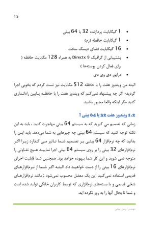 15
‫اﻳﻤﺎﻧﻲ‬ ‫آرﻣﻴﻦ‬ ‫ﻣﻬﻨﺪس‬
•1‫ﭘﺮدازﻧﺪه‬ ‫ﮔﻴﮕﺎﺑﺎﻳﺖ‬32‫ﻳﺎ‬64‫ﺑﻴﺘﻲ‬
•1‫ﺣﺎﻓﻈﻪ‬ ‫ﮔﻴﮕﺎﺑﺎﻳﺖ‬)‫رم‬(
•16‫ﮔﻴﮕﺎ‬‫ﻓﻀﺎي‬ ‫ﺑﺎﻳﺖ‬‫دﻳﺴﻚ‬‫ﺳﺨﺖ‬
•‫ﮔﺮاﻓﻴﻚ‬ ‫از‬ ‫ﭘﺸﺘﻴﺒﺎﻧﻲ‬Directx 9‫ﻫﻤﺮاه‬ ‫ﺑﻪ‬128‫ﺣﺎﻓﻈﻪ‬ ‫ﻣﮕﺎﺑﺎﻳﺖ‬)
‫ﻛﺮدن‬ ‫ﻓﻌﺎل‬ ‫ﺑﺮاي‬‫ﭘﻮﺳﺘﻪ‬‫ﻫﺎ‬(
•‫دي‬ ‫وي‬ ‫دي‬ ‫دراﻳﻮر‬
‫ﻣﻦ‬ ‫اﻟﺒﺘﻪ‬‫ﻫﻔﺖ‬ ‫وﻳﻨﺪوز‬‫ﺣﺎﻓﻈﻪ‬ ‫ﺑﺎ‬ ‫را‬512‫اﺟﺮا‬ ‫ﺑﺨﻮﺑﻲ‬ ‫ﻛﻪ‬ ‫ﻛﺮدم‬ ‫ﺗﺴﺖ‬ ‫ﻧﻴﺰ‬ ‫ﻣﮕﺎﺑﺎﻳﺖ‬
‫ﮔﺮدﻳﺪ‬،‫ﻧ‬ ‫ﭘﻴﺸﻨﻬﺎد‬ ‫ﭼﻪ‬ ‫اﮔﺮ‬‫ﻤﻲ‬‫ﻛﻨﻢ‬‫ﻛﻪ‬‫ﻫﻔﺖ‬ ‫وﻳﻨﺪوز‬‫ﭘـﺎﻳﻴﻦ‬ ‫ﺣﺎﻓﻈـﻪ‬ ‫ﺑﺎ‬ ‫را‬‫راه‬‫اﻧـﺪازي‬
‫ﺑﺎﺷﻴﺪ‬ ‫ﻣﺠﺒﻮر‬ ‫واﻗﻌﺎ‬ ‫اﻳﻨﻜﻪ‬ ‫ﻣﮕﺮ‬ ‫ﻛﻨﻴﺪ‬.
1.2‫ﻫﻔﺖ‬ ‫وﻳﻨﺪوز‬32‫ﻳﺎ‬64‫؟‬ ‫ﺑﻴﺘﻲ‬
‫ﻛﻪ‬ ‫زﻣﺎﻧﻲ‬‫ﺗﺼﻤﻴﻢ‬‫ﻣﻲ‬‫ﺳﻴﺴﺘﻢ‬ ‫ﺑﻪ‬ ‫ﻛﻪ‬ ‫ﮔﻴﺮﻳﺪ‬64‫ﻣ‬ ‫ﺑﻴﺘﻲ‬‫اﻳﻦ‬ ‫ﺑﻪ‬ ‫ﺑﺎﻳﺪ‬ ، ‫ﻛﻨﻴﺪ‬ ‫ﻬﺎﺟﺮت‬
‫ﺳﻴﺴﺘﻢ‬ ‫ﻛﻪ‬ ‫ﻛﻨﻴﺪ‬ ‫ﺗﻮﺟﻪ‬ ‫ﻧﻜﺘﻪ‬64‫ﺷﻤﺎ‬ ‫ﺑﻪ‬ ‫ﭼﻴﺰﻫﺎﻳﻲ‬ ‫ﭼﻪ‬ ‫ﺑﻴﺘﻲ‬‫ﻣﻲ‬‫دﻫﺪ‬.‫را‬ ‫اﻳـﻦ‬ ‫ﺑﺎﻳﺪ‬
‫ﭼﻪ‬ ‫ﻛﻪ‬ ‫ﺑﺪاﻧﻴﺪ‬‫ﻧﺮم‬‫اﻓﺰار‬64‫ﺑـﺮ‬ ‫ﺑﻴﺘـﻲ‬‫ﺗﺼـﻤﻴﻢ‬‫ﺗـﺎﺛﻴﺮ‬ ‫ﺷـﻤﺎ‬‫ﻣـﻲ‬‫اﮔـﺮ‬ ‫زﻳـﺮا‬ ‫ﮔـﺬارد‬
‫ﻧﺮم‬‫اﻓﺰار‬‫ﻫﺎي‬32‫ﺳﻴﺴﺘﻢ‬ ‫روي‬ ‫ﺑﺮ‬ ‫را‬ ‫ﺑﻴﺘﻲ‬64‫را‬ ‫ﺗﻔـﺎوﺗﻲ‬ ‫ﻫـﻴﭻ‬ ‫ﻧﻤﺎﻳﻴـﺪ‬ ‫اﺟﺮا‬ ‫ﺑﻴﺘﻲ‬
‫ﻧ‬ ‫ﻣﺘﻮﺟﻪ‬‫ﻤﻲ‬‫اﻳ‬ ‫و‬ ‫ﺷﻮﻳﺪ‬‫ﺑﻮد‬ ‫ﺧﻮاﻫﺪ‬ ‫ﺑﻴﻬﻮده‬ ‫ﺷﻤﺎ‬ ‫ﻛﺎر‬ ‫ﻦ‬.‫اﺟﺮاي‬ ‫ﻗﺎﺑﻠﻴﺖ‬ ‫ﺷﻤﺎ‬ ‫ﻫﻤﭽﻨﻴﻦ‬
‫ﻧﺮم‬‫اﻓﺰار‬‫ﻫﺎي‬16‫داد‬ ‫ﺧﻮاﻫﻴـﺪ‬ ‫دﺳﺖ‬ ‫از‬ ‫را‬ ‫ﺑﻴﺘﻲ‬.‫اﻟﺒﺘـﻪ‬‫اﮔـﺮ‬‫ﻧـﺮم‬ ‫از‬ ‫ﺷـﻤﺎ‬‫اﻓﺰارﻫـﺎي‬
‫ﻗﺪﻳ‬‫ﻤﻲ‬‫ﻧ‬ ‫اﺳﺘﻔﺎده‬‫ﻤﻲ‬‫ﻛﻨﻴﺪ‬‫ﻧ‬ ‫ﻣﺤﺴﻮب‬ ‫ﻣﻌﻀﻞ‬ ‫ﻳﻚ‬ ‫اﻳﻦ‬‫ﻤﻲ‬‫ﺷﻮد‬;‫ﻣﺎﻧﻨﺪ‬‫ﻧﺮم‬‫اﻓﺰار‬‫ﻫـﺎي‬
‫ﻗﺪﻳ‬ ‫ﺷﻐﻠﻲ‬‫ﻤﻲ‬‫ﺑﺴﺘﻪ‬ ‫ﻳﺎ‬ ‫و‬‫ﻫﺎ‬‫ي‬‫ﻧﺮم‬‫اﻓﺰار‬‫ﺧﺎﻧﮕﻲ‬ ‫ﻛﺎرﺑﺮان‬ ‫ﺗﻮﺳﻂ‬ ‫ﻛﻪ‬ ‫ي‬‫اﺳﺖ‬ ‫ﺷﺪه‬ ‫ﺗﻮﻟﻴﺪ‬
‫اﻳﺪ‬ ‫ﻧﻜﺮده‬ ‫روز‬ ‫ﺑﻪ‬ ‫را‬ ‫آﻧﻬﺎ‬ ‫ﺑﺤﺎل‬ ‫ﺗﺎ‬ ‫ﺷﻤﺎ‬ ‫و‬.
 