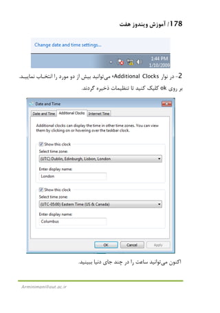 178/‫ﻫﻔﺖ‬ ‫وﻳﻨﺪوز‬ ‫آﻣﻮزش‬
Arminimani@aut.ac.ir
2-‫ﻧﻮار‬ ‫در‬Additional Clocks،‫ﻣﻲ‬‫ﺗﻮاﻧﻴﺪ‬‫ﻧﻤﺎﻳﻴـﺪ‬ ‫اﻧﺘﺨـﺎب‬ ‫را‬ ‫ﻣﻮرد‬ ‫دو‬ ‫از‬ ‫ﺑﻴﺶ‬.
‫روي‬ ‫ﺑﺮ‬ok‫ذ‬ ‫ﺗﻨﻈﻴﻤﺎت‬ ‫ﺗﺎ‬ ‫ﻛﻨﻴﺪ‬ ‫ﻛﻠﻴﻚ‬‫ﮔﺮدﻧﺪ‬ ‫ﺧﻴﺮه‬.
‫اﻛﻨﻮن‬‫ﻣﻲ‬‫ﺑﺒﻴﻨﻴﺪ‬ ‫دﻧﻴﺎ‬ ‫ﺟﺎي‬ ‫ﭼﻨﺪ‬ ‫در‬ ‫را‬ ‫ﺳﺎﻋﺖ‬ ‫ﺗﻮاﻧﻴﺪ‬.
 