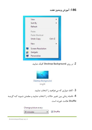 186/‫ﻫﻔﺖ‬ ‫وﻳﻨﺪوز‬ ‫آﻣﻮزش‬
Arminimani@aut.ac.ir
2-‫روي‬ ‫ﺑﺮ‬Desktop Background‫ﻧﻤﺎﻳﻴﺪ‬ ‫ﻛﻠﻴﻚ‬.
3-‫ﻛﻪ‬ ‫دﻳﻮاري‬ ‫ﻛﺎﻏﺬ‬‫ﻣﻲ‬‫ﻧﻤﺎﻳﻴﺪ‬ ‫اﻧﺘﺨﺎب‬ ‫را‬ ‫ﺧﻮاﻫﻴﺪ‬.
4-‫ﻣﻄﻤﺌﻦ‬ ‫و‬ ‫ﻧﻤﺎﻳﻴﺪ‬ ‫اﻧﺘﺨﺎب‬ ‫را‬ ‫ﺣﺎﻻت‬ ‫ﺗﻐﻴﻴﺮ‬ ‫ﺑﻴﻦ‬ ‫زﻣﺎﻧﻲ‬ ‫ﻓﺎﺻﻠﻪ‬‫ﮔﺰﻳﻨـﻪ‬ ‫ﻛـﻪ‬ ‫ﺷـﻮﻳﺪ‬
Shuffle‫اﺳﺖ‬ ‫ﺧﻮرده‬ ‫ﻋﻼﻣﺖ‬.
 