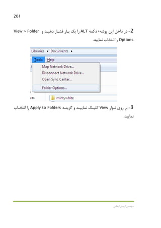 201
‫اﻳﻤﺎﻧﻲ‬ ‫آرﻣﻴﻦ‬ ‫ﻣﻬﻨﺪس‬
2-‫ﭘﻮﺷﻪ‬ ‫اﻳﻦ‬ ‫داﺧﻞ‬ ‫در‬،‫دﻛﻤﻪ‬ALT‫و‬ ‫دﻫﻴـﺪ‬ ‫ﻓﺸـﺎر‬ ‫ﺑـﺎر‬ ‫ﻳﻚ‬ ‫را‬View > Folder
Options‫ﻧﻤﺎﻳﻴﺪ‬ ‫اﻧﺘﺨﺎب‬ ‫را‬.
3-‫ﻧـﻮار‬ ‫روي‬ ‫ﺑﺮ‬View‫ﮔﺰﻳﻨـﻪ‬ ‫و‬ ‫ﻧﻤﺎﻳﻴـﺪ‬ ‫ﻛﻠﻴـﻚ‬Apply to Folders‫را‬‫اﻧﺘﺨـﺎب‬
‫ﻧﻤﺎﻳﻴﺪ‬.
 