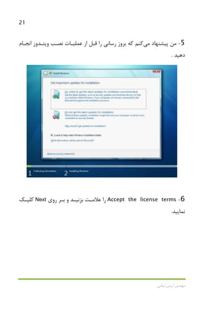 21
‫اﻳﻤﺎﻧﻲ‬ ‫آرﻣﻴﻦ‬ ‫ﻣﻬﻨﺪس‬
5-‫ﭘﻴﺸﻨﻬﺎد‬ ‫ﻣﻦ‬‫ﻣﻲ‬‫ﻛﻨﻢ‬‫اﻧﺠـﺎم‬ ‫وﻳﻨـﺪوز‬ ‫ﻧﺼـﺐ‬ ‫ﻋﻤﻠﻴـﺎت‬ ‫از‬ ‫ﻗﺒﻞ‬ ‫را‬ ‫رﺳﺎﻧﻲ‬ ‫ﺑﺮوز‬ ‫ﻛﻪ‬
‫دﻫﻴﺪ‬.
6-Accept the license terms‫را‬‫ـﺖ‬‫ـ‬‫ﻋﻼﻣ‬‫ـﺪ‬‫ـ‬‫ﺑﺰﻧﻴ‬‫و‬‫ـﺮ‬‫ـ‬‫ﺑ‬‫رو‬‫ي‬Next‫ـﻚ‬‫ـ‬‫ﻛﻠﻴ‬
‫ﻧﻤﺎﻳﻴﺪ‬.
 