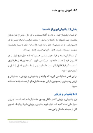 42/‫ﻫﻔﺖ‬ ‫وﻳﻨﺪوز‬ ‫آﻣﻮزش‬
Arminimani@aut.ac.ir
‫ﺑﺨﺶ‬2:‫ﭘﺸﺘﻴﺒﺎن‬‫ﮔﻴﺮي‬‫از‬‫داده‬‫ﻫﺎ‬
‫ﺑﺎ‬ ‫ﺷﻤﺎ‬ ‫اﮔﺮ‬‫ﭘﺸﺘﻴﺒﺎن‬‫ﮔﻴﺮي‬‫از‬‫داده‬‫ﻫﺎ‬‫از‬ ‫ﺣﺎﺿﺮ‬ ‫ﺣﺎل‬ ‫در‬ ‫ﻳﺎ‬ ‫و‬ ‫ﻧﻴﺴﺘﻴﺪ‬ ‫آﺷﻨﺎ‬‫ﻓﺎﻳﻞ‬‫ﻫﺎ‬‫ﻳ‬‫ﺘﺎن‬
‫ﻧﻨﻤﻮ‬ ‫ﺗﻬﻴﻪ‬ ‫ﭘﺸﺘﻴﺒﺎن‬‫ﻧﻤﺎﻳﻴﺪ‬ ‫ﻣﻄﺎﻟﻌﻪ‬ ‫را‬ ‫ﺑﺨﺶ‬ ‫اﻳﻦ‬ ‫ﻟﻄﻔﺎ‬ ، ‫اﻳﺪ‬ ‫ده‬.‫در‬ ‫ﺗﻐﻴﻴـﺮات‬ ‫اﻳﺠـﺎد‬
‫درﺟﻪ‬ ، ‫ﻛﺎﻣﭙﻴﻮﺗﺮﺗﺎن‬‫ﻣﻌﻴﻨﻲ‬‫از‬‫دارد‬ ‫ﻫﻤﺮاه‬ ‫ﺑﻪ‬ ‫را‬ ‫ﺧﻄﺮ‬.‫ﭘﺸـﺘﻴﺒﺎن‬ ‫ﺗﻬﻴـﻪ‬ ‫ﺑﺎ‬ ‫ﺧﻄﺮ‬ ‫اﻳﻦ‬
‫ﺑﺼﻮرت‬‫زﻣﺎن‬‫ﺑﻨﺪي‬‫اﺻﻮﻟﻲ‬ ‫و‬ ‫ﻛﺎﻣﻞ‬ ، ‫ﺷﺪه‬،‫ﻛﺎﻫﺶ‬ ‫ﺑﺴﻴﺎر‬‫ﻣﻲ‬‫ﻳﺎﺑﺪ‬.
‫ﻓﺎﻳﻠ‬ ‫ﻫﻴﭻ‬ ‫ﺣﺎل‬ ‫ﺑﻪ‬ ‫ﺗﺎ‬ ‫ﻛﻪ‬ ‫ﻫﺴﺘﻴﺪ‬ ‫ﺷﺎﻧﺴﻲ‬ ‫ﺧﻮش‬ ‫اﻓﺮاد‬ ‫از‬ ‫دﺳﺘﻪ‬ ‫آن‬ ‫از‬ ‫ﺷﻤﺎ‬ ‫اﮔﺮ‬‫در‬ ‫را‬ ‫ﻲ‬
‫ﺗﺒﺮﻳﻚ‬ ، ‫اﻳﺪ‬ ‫ﻧﺪاده‬ ‫دﺳﺖ‬ ‫از‬ ‫ﺧﻮد‬ ‫ﻛﺎﻣﭙﻴﻮﺗﺮ‬‫ﻣﻲ‬‫ﮔﻮﻳﻢ‬.‫ﺑﺮاي‬ ‫دﻗﻴﻘﺎ‬ ‫ﻓﺼﻞ‬ ‫اﻳﻦ‬ ‫ﭼﻪ‬ ‫اﮔﺮ‬
‫ﺷﻤﺎﺳﺖ‬.‫از‬ ‫ﻗﺒـﻞ‬ ‫را‬ ‫ﻓﺼـﻞ‬ ‫اﻳـﻦ‬ ‫دﻗـﺖ‬ ‫ﺑﺎ‬ ‫ﭘﺲ‬ ، ‫اﻳﺪ‬ ‫داده‬ ‫دﺳﺖ‬ ‫از‬ ‫را‬ ‫ﻓﺎﻳﻠﻬﺎ‬ ‫ﻗﺒﻼ‬ ‫اﮔﺮ‬
‫ﻧﻤﺎﻳﻴﺪ‬ ‫ﻣﺮور‬ ‫ﺷﺮوع‬.
‫ﻳﺎد‬ ‫ﺷﻤﺎ‬ ‫ﻓﺼﻞ‬ ‫اﻳﻦ‬ ‫در‬‫ﻣﻲ‬‫از‬ ‫ﭼﮕﻮﻧﻪ‬ ‫ﻛﻪ‬ ‫ﮔﻴﺮﻳﺪ‬‫و‬ ‫ﭘﺸـﺘﻴﺒﺎﻧﻲ‬ ، ‫ﺑﺎزﻳـﺎﺑﻲ‬ ‫و‬ ‫ﭘﺸـﺘﻴﺒﺎﻧﻲ‬
‫رﺟ‬ ‫ﺑﺎزﻳﺎﺑﻲ‬‫ﻣﺠـﺪد‬ ‫ﺑﺎزﻳﺎﺑﻲ‬ ‫ﻫﻤﭽﻨﻴﻦ‬ ‫و‬ ‫ﻴﺴﺘﺮي‬‫ﻓﺎﻳـﻞ‬‫ﻫـﺎ‬‫ي‬‫اﺳـﺘﻔﺎده‬ ‫رﻓﺘـﻪ‬ ‫دﺳـﺖ‬ ‫از‬
‫ﻧﻤﺎﻳﻴﺪ‬.
2.1‫ﺑﺎزﻳﺎﺑﻲ‬ ‫و‬ ‫ﭘﺸﺘﻴﺒﺎﻧﻲ‬
‫داﺧﻠﻲ‬ ‫در‬ ‫ﻛﻪ‬ ‫ﺑﺎزﻳﺎﺑﻲ‬ ‫و‬ ‫ﭘﺸﺘﻴﺒﺎﻧﻲ‬ ‫اﺑﺰار‬‫ﻫﻔﺖ‬ ‫وﻳﻨﺪوز‬‫اﺑـﺰاري‬ ، ‫اﺳـﺖ‬ ‫ﺷﺪه‬ ‫داده‬ ‫ﻗﺮار‬
‫ﺗﺼـﻮﻳﺮ‬ ‫ﻳـﻚ‬ ‫ﻳﺎ‬ ‫و‬ ‫ﻓﺎﻳﻠﻬﺎ‬ ‫ﺑﺎزﻳﺎﺑﻲ‬ ‫و‬ ‫ﭘﺸﺘﻴﺒﺎن‬ ‫ﺗﻬﻴﻪ‬ ‫اﺟﺎزه‬ ‫ﺷﻤﺎ‬ ‫ﺑﻪ‬ ‫ﻛﻪ‬ ‫اﺳﺖ‬ ‫ﻋﺎﻟﻲ‬ ‫ﺑﺴﻴﺎر‬
‫ﻋﺎﻣﻠ‬ ‫ﺳﻴﺴﺘﻢ‬ ‫از‬ ‫ﻛﻠﻲ‬‫را‬ ‫ﺘﺎن‬‫ﻣﻲ‬‫دﻫﺪ‬.
 