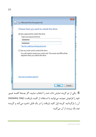 77
‫اﻳﻤﺎﻧﻲ‬ ‫آرﻣﻴﻦ‬ ‫ﻣﻬﻨﺪس‬
6-‫ﮔﺰﻳﻨﻪ‬ ‫دو‬ ‫از‬ ‫ﻳﻜﻲ‬‫ﻧﻤﺎﻳﻴﺪ‬ ‫اﻧﺘﺨﺎب‬ ‫را‬ ‫ﺷﺪه‬ ‫داده‬ ‫ﻧﻤﺎﻳﺶ‬.‫ﻋﺒـﻮر‬ ‫ﻛﻠﻤـﻪ‬ ‫ﺑﻌـﺪﻫﺎ‬ ‫اﮔﺮ‬
‫ﻧﻤﻮدﻳﺪ‬ ‫ﻓﺮاﻣﻮش‬ ‫را‬ ‫ﺧﻮد‬‫ﻣﻲ‬‫ﺗﻮاﻧﻴﺪ‬‫ﺑﺎزﻳﺎﻓـﺖ‬ ‫ﻛﻠﻴـﺪ‬ ‫از‬ ‫اﺳـﺘﻔﺎده‬ ‫ﺑﺎ‬)recovery key(
‫ﺑﺎزﮔﺮداﻧﻴﺪ‬ ‫را‬ ‫آن‬.‫ذﺧﻴﺮه‬ ‫ﻓﺎﻳﻞ‬ ‫ﻳﻚ‬ ‫در‬ ‫را‬ ‫ﺑﺎزﻳﺎﻓﺖ‬ ‫ﻛﻠﻴﺪ‬ ‫اول‬ ‫ﮔﺰﻳﻨﻪ‬‫ﻣﻲ‬‫ﻛﻨﺪ‬‫ﮔﺰﻳﻨـﻪ‬ ‫و‬
‫آن‬ ‫از‬ ‫ﭘﺮﻳﻨﺖ‬ ‫ﻳﻚ‬ ‫دوم‬‫ﻣﻲ‬‫ﮔﻴﺮد‬.
 