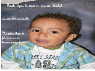 Fuiste capas de crear mi primera felicidad
Y me hicistes sentir
My primer llanto de
felicidad como ser
humano y como hombre