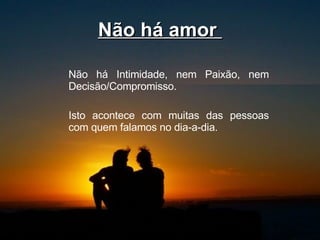 Não há amor  Não há Intimidade, nem Paixão, nem Decisão/Compromisso.  Isto acontece com muitas das pessoas com quem falamos no dia-a-dia.  