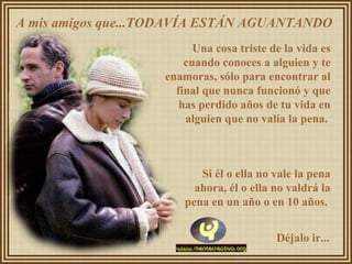 A mis amigos que...TODAVÍA ESTÁN AGUANTANDO  Una cosa triste de la vida es cuando conoces a alguien y te enamoras, sólo para encontrar al final que nunca funcionó y que has perdido años de tu vida en alguien que no valía la pena.  Si él o ella no vale la pena ahora, él o ella no valdrá la pena en un año o en 10 años.  Déjalo ir... 