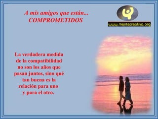 A mis amigos que están... COMPROMETIDOS  La verdadera medida de la compatibilidad no son los años que pasan juntos, sino qué tan buena es la relación para uno  y para el otro.  