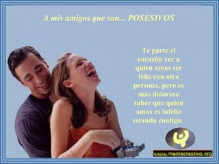 A mis amigos que son... POSESIVOS  Te parte el corazón ver a quien amas ser feliz con otra persona, pero es más doloroso saber que quien amas es infeliz estando contigo.  