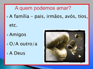 A quem podemos amar?A família – pais, irmãos, avós, tios, etc.AmigosO/A outro/a A Deus