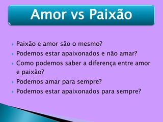 Paixão e amor são o mesmo?Podemos estar apaixonados e não amar?Como podemos saber a diferença entre amor e paixão?Podemos amar para sempre?Podemos estar apaixonados para sempre? 
