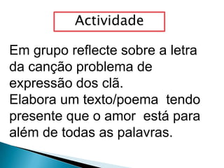 ActividadeEm grupo reflecte sobre a letra da canção problema de expressão dos clã. Elabora um texto/poema  tendo presente que o amor  está para além de todas as palavras.