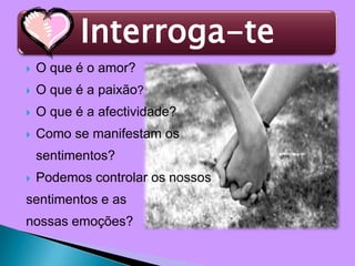 O que é o amor?O que é a paixão?O que é a afectividade?Como se manifestam os 	sentimentos?Podemos controlar os nossos sentimentos e as nossas emoções? 